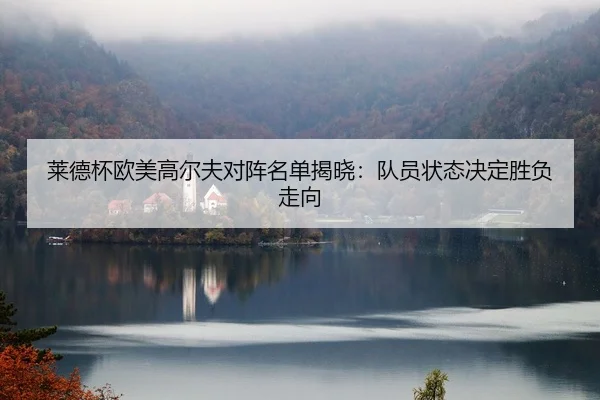 莱德杯欧美高尔夫对阵名单揭晓：队员状态决定胜负走向