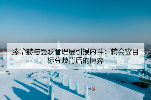滕哈赫与曼联管理层引援内斗：转会窗目标分歧背后的博弈
