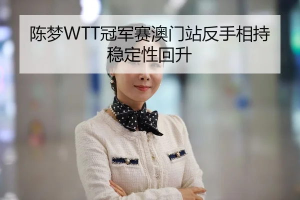 陈梦WTT冠军赛澳门站反手相持稳定性回升
