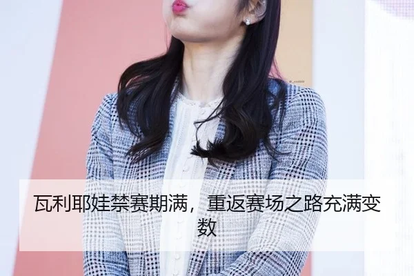 瓦利耶娃禁赛期满，重返赛场之路充满变数