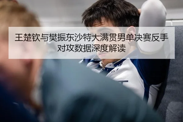 王楚钦与樊振东沙特大满贯男单决赛反手对攻数据深度解读