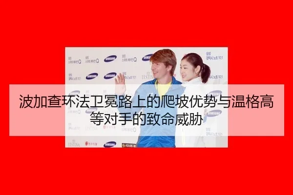 波加查环法卫冕路上的爬坡优势与温格高等对手的致命威胁