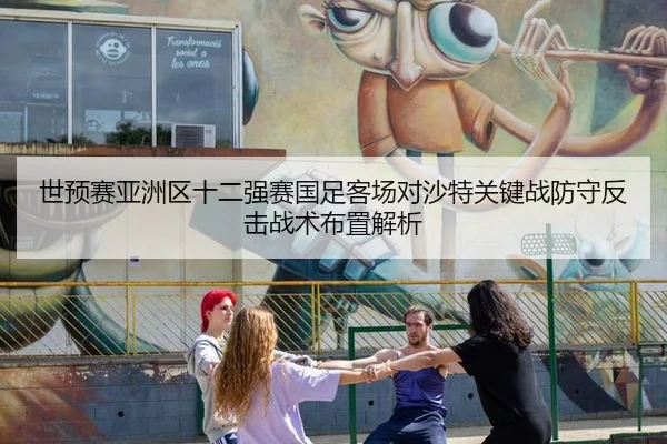 世预赛亚洲区十二强赛国足客场对沙特关键战防守反击战术布置解析