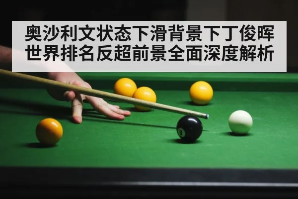 奥沙利文状态下滑背景下丁俊晖世界排名反超前景全面深度解析