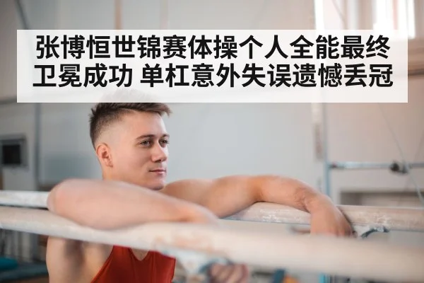 张博恒世锦赛体操个人全能最终卫冕成功 单杠意外失误遗憾丢冠