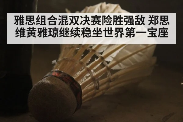 雅思组合混双决赛险胜强敌 郑思维黄雅琼继续稳坐世界第一宝座